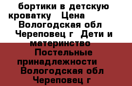 бортики в детскую кроватку › Цена ­ 1 000 - Вологодская обл., Череповец г. Дети и материнство » Постельные принадлежности   . Вологодская обл.,Череповец г.